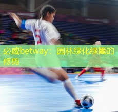 必威betway：园林绿化绿篱的修剪