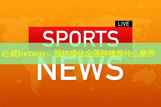 必威betway：园林绿化全蓬种植是什么意思