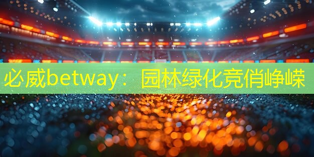 必威betway：园林绿化竞俏峥嵘