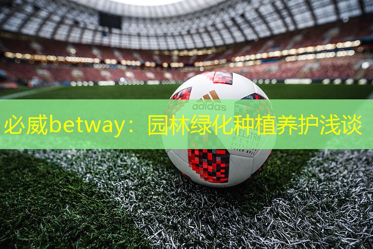 必威betway：园林绿化种植养护浅谈