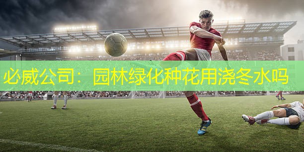 必威公司：园林绿化种花用浇冬水吗