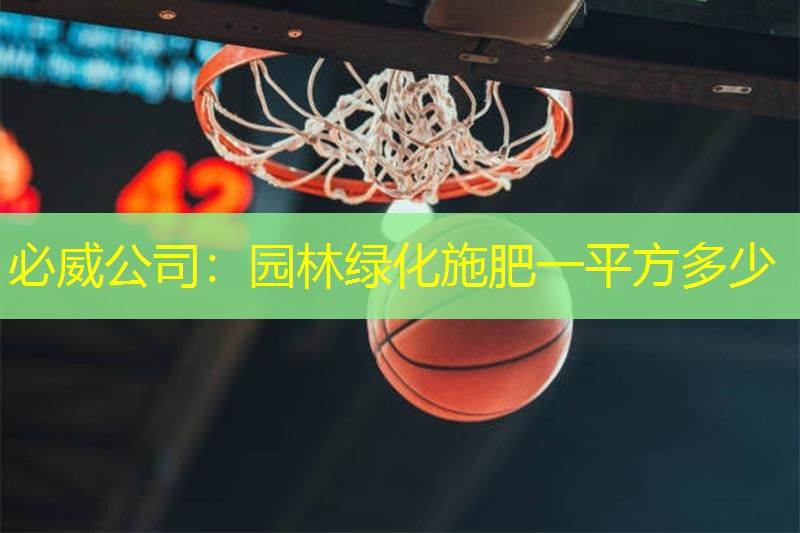 必威公司：园林绿化施肥一平方多少