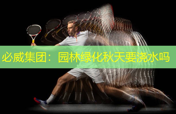 必威集团：园林绿化秋天要浇水吗