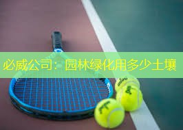必威公司：园林绿化用多少土壤