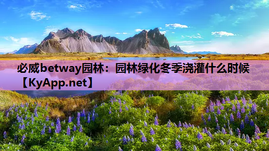 必威betway园林：园林绿化冬季浇灌什么时候