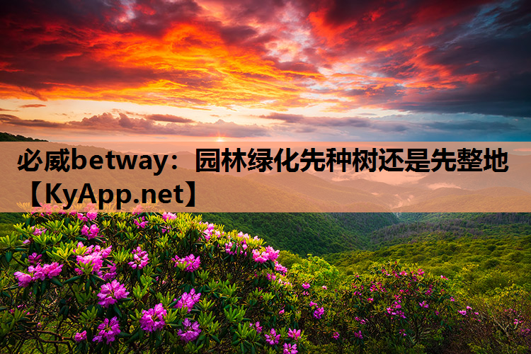 必威betway：园林绿化先种树还是先整地