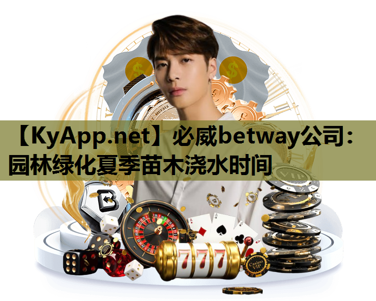 必威betway公司：园林绿化夏季苗木浇水时间