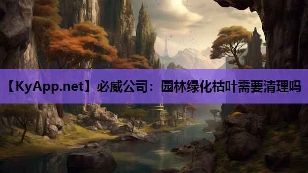 必威公司：园林绿化枯叶需要清理吗