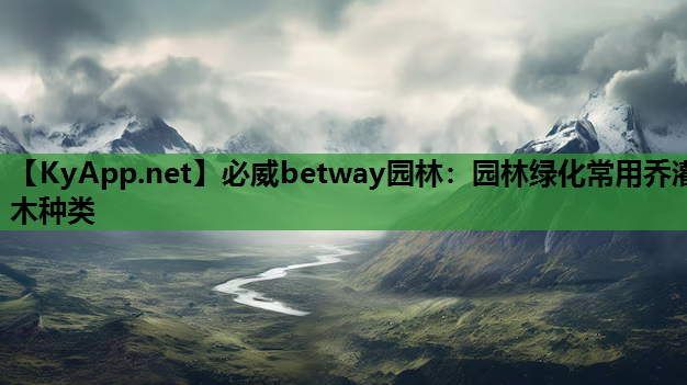 必威betway园林：园林绿化常用乔灌木种类
