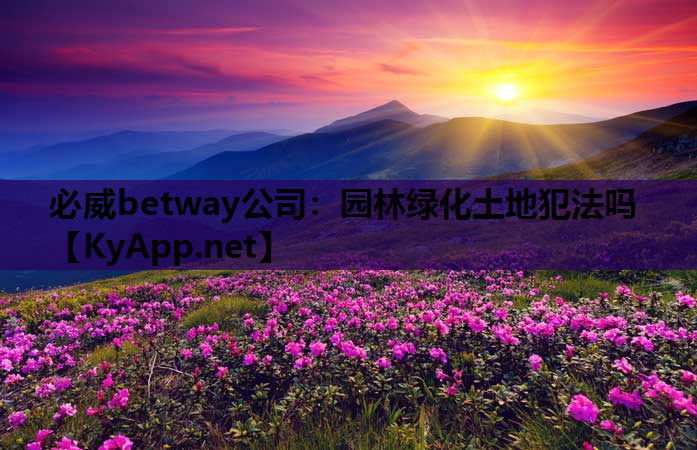 必威betway公司：园林绿化土地犯法吗