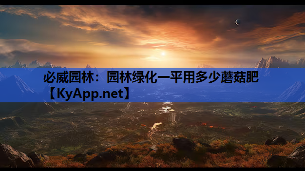 必威园林：园林绿化一平用多少蘑菇肥