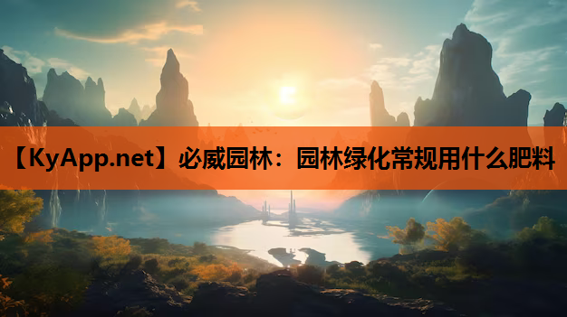 必威园林：园林绿化常规用什么肥料