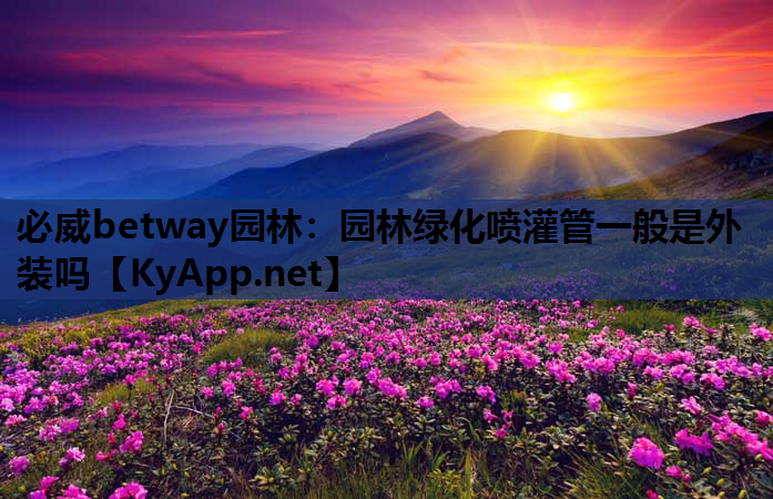 必威betway园林：园林绿化喷灌管一般是外装吗