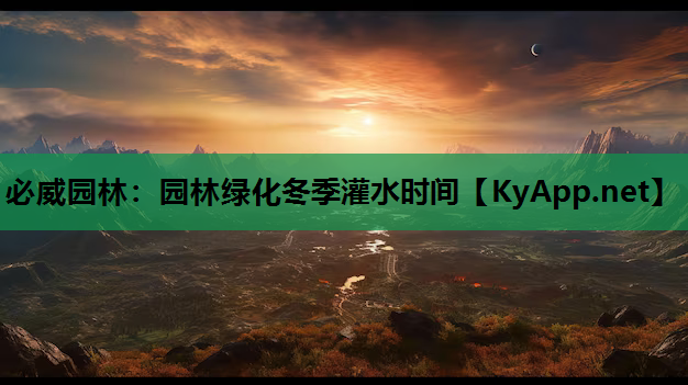 必威园林：园林绿化冬季灌水时间