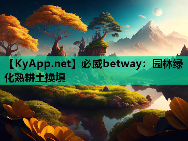 必威betway：园林绿化熟耕土换填