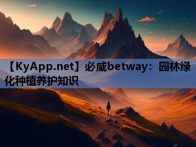 必威betway：园林绿化种植养护知识