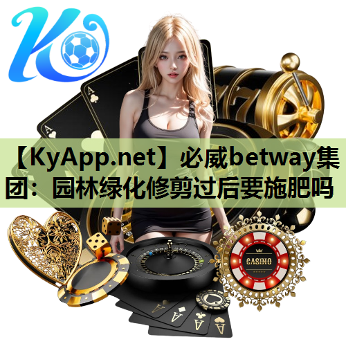 必威betway集团：园林绿化修剪过后要施肥吗