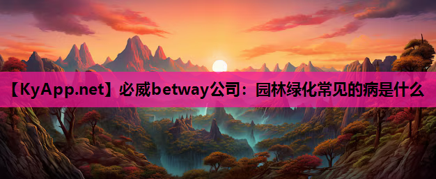 必威betway公司：园林绿化常见的病是什么