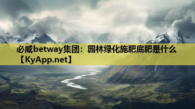 必威betway集团：园林绿化施肥底肥是什么