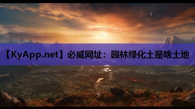 必威网址：园林绿化土是啥土地