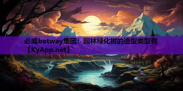 必威betway集团：园林绿化树的造型类型有