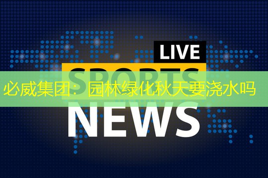 园林绿化秋天要浇水吗