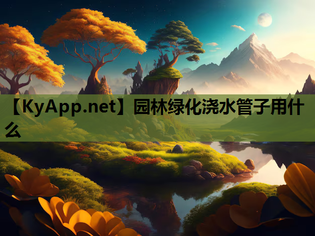 园林绿化浇水管子用什么