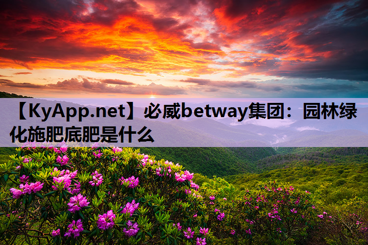 园林绿化施肥底肥是什么 园林绿化施肥底肥是什么